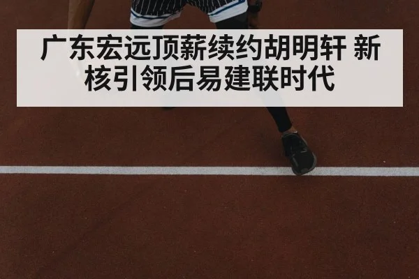 广东宏远顶薪续约胡明轩 新核引领后易建联时代