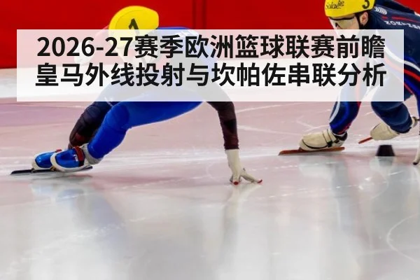 2026-27赛季欧洲篮球联赛前瞻 皇马外线投射与坎帕佐串联分析
