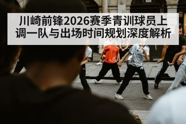 川崎前锋2026赛季青训球员上调一队与出场时间规划深度解析
