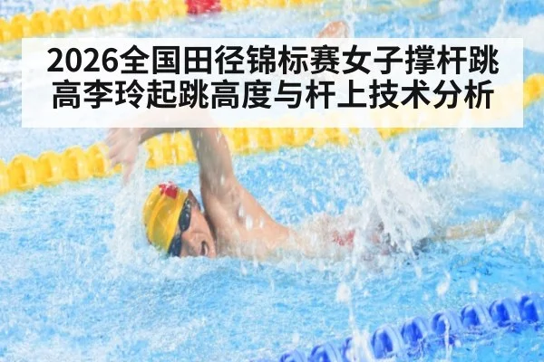 2026全国田径锦标赛女子撑杆跳高李玲起跳高度与杆上技术分析